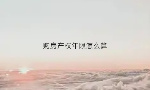 购房产权年限怎么算(购房产权年限是什么意思)
