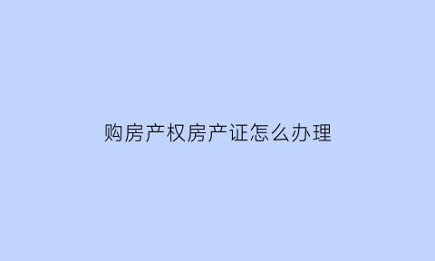 购房产权房产证怎么办理(购房办理产权证时如何产权划分)