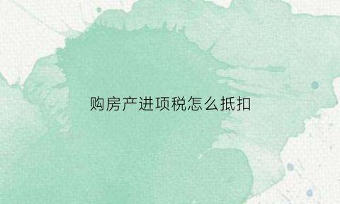 购房产进项税怎么抵扣(购进房产进项税税率)
