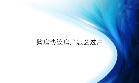 购房协议房产怎么过户(购房协议能过户吗)