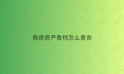 购房房产查档怎么查询(购房查档案在哪里怎么查)