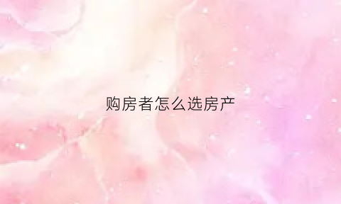购房者怎么选房产(买房如何选择房子)