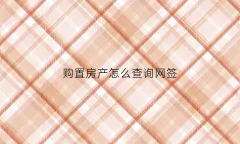 购置房产怎么查询网签(购房网签怎么查询系统)