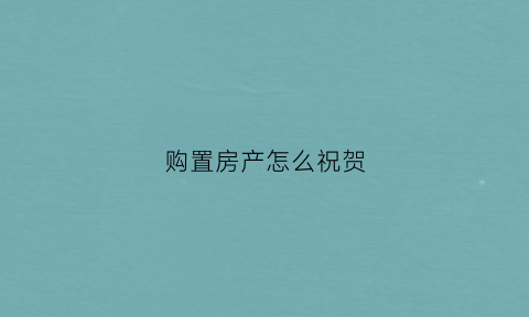 购置房产怎么祝贺(祝贺购置新房)
