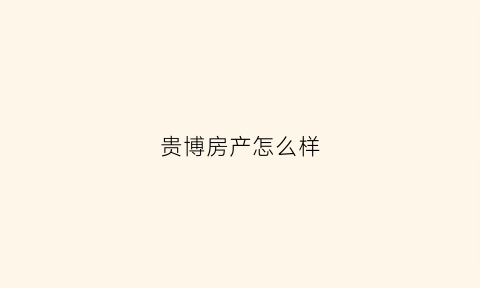 贵博房产怎么样(贵博房地产开发有限公司)