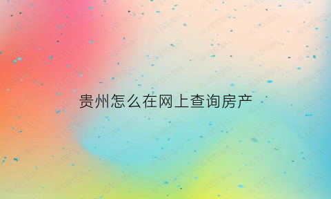 贵州怎么在网上查询房产(贵州房管局查询房产信息)