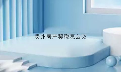 贵州房产契税怎么交(贵州房子契税2020年新政策)