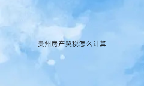 贵州房产契税怎么计算(贵州购房契税怎么计算)
