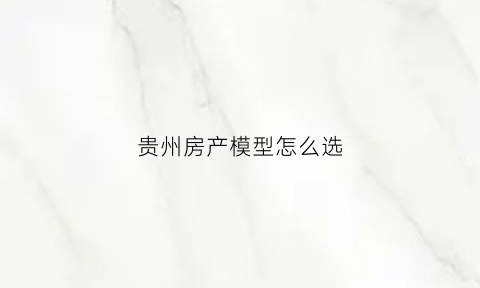 贵州房产模型怎么选(贵州房子设计图)