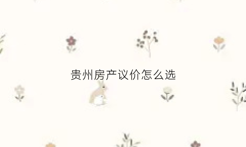 贵州房产议价怎么选(贵州商品房价格)