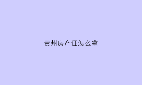 贵州房产证怎么拿(贵州房产证查询网上查询)