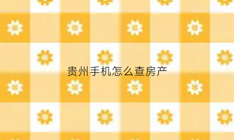 贵州手机怎么查房产(贵州查房产在哪个部门查询)