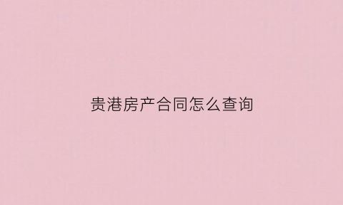贵港房产合同怎么查询(贵港房产预售证查询网)