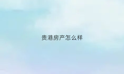贵港房产怎么样(贵港房地产楼盘价格)