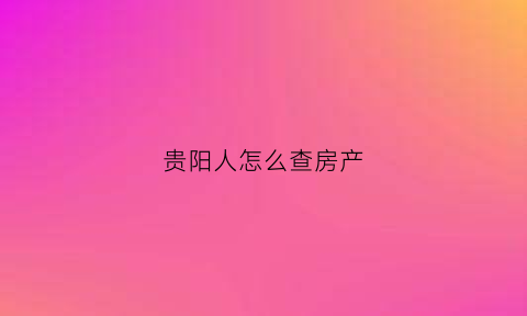 贵阳人怎么查房产(贵阳房管局查询房产信息)
