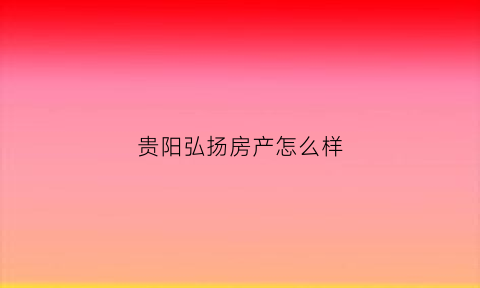 贵阳弘扬房产怎么样(贵阳弘阳照明有限公司)