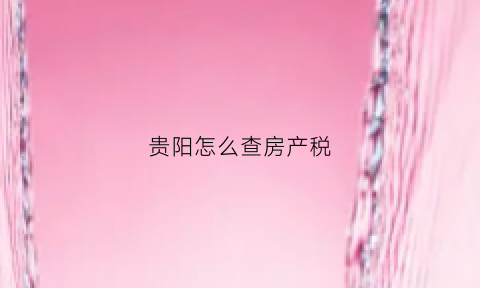 贵阳怎么查房产税(贵阳房产查询)