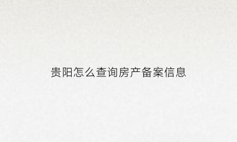 贵阳怎么查询房产备案信息(贵阳怎么查备案价格查询)