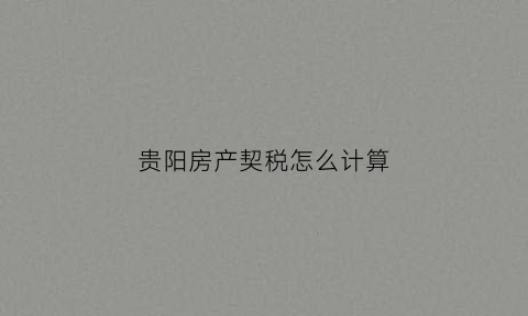 贵阳房产契税怎么计算(2021年贵阳房产契税新政策最新出炉)