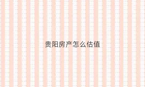 贵阳房产怎么估值(贵阳房产评估收费标准)
