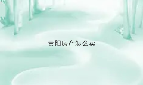贵阳房产怎么卖(贵阳卖房信息网)