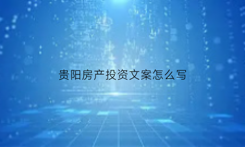 贵阳房产投资文案怎么写(房产投资广告文案)