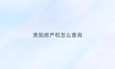 贵阳房产权怎么查询(贵阳查房产的app)