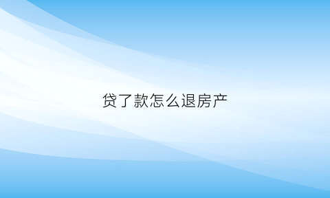 贷了款怎么退房产(贷款的房子怎么退房)