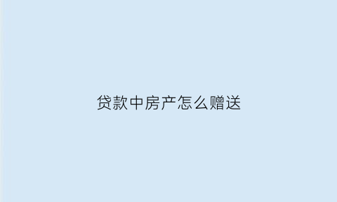 贷款中房产怎么赠送(贷款房赠与过户流程)
