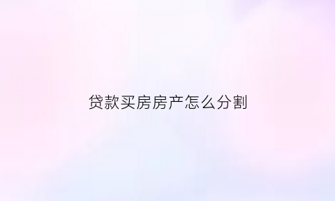 贷款买房房产怎么分割(贷款买房如何分割)