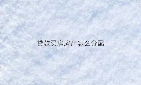 贷款买房房产怎么分配(贷款购买房子)