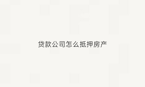 贷款公司怎么抵押房产(贷款公司抵押房产后不动产权证怎么办)