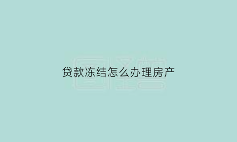 贷款冻结怎么办理房产(贷款冻结怎么办理房产证)