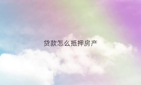 贷款怎么抵押房产(贷款抵押房产证怎么拿出原件)