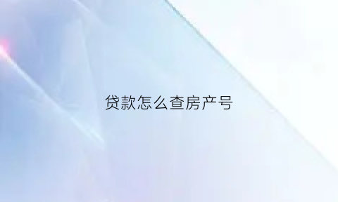 贷款怎么查房产号(贷款房怎么看房产证号)