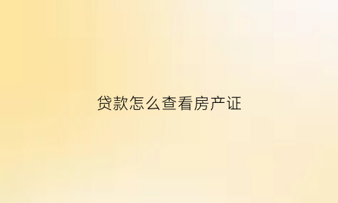 贷款怎么查看房产证(贷款的房子怎么看房产证)