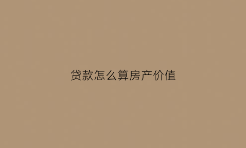 贷款怎么算房产价值(房产贷款算法)