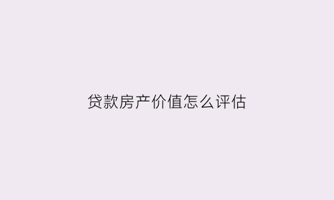 贷款房产价值怎么评估(房子贷款怎么评估房子价格)