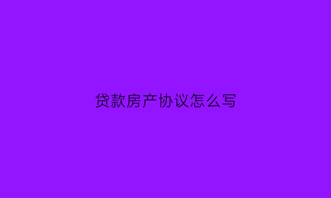 贷款房产协议怎么写(房屋贷款协议)