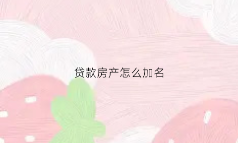 贷款房产怎么加名(贷款房子怎么加名字)