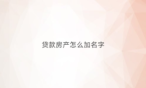 贷款房产怎么加名字(贷款房产怎么加名字的)