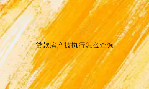 贷款房产被执行怎么查询(贷款房被法院执行还需要还款吗)