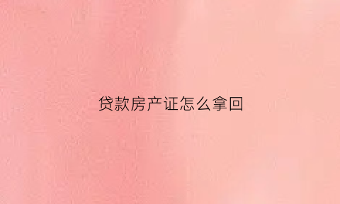 贷款房产证怎么拿回(贷款的房产证可以拿回来吗)