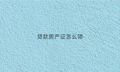 贷款房产证怎么领(贷款房产证怎么拿到手)