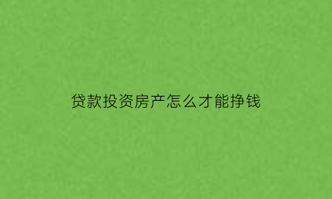 贷款投资房产怎么才能挣钱(贷款投资房产划算吗)