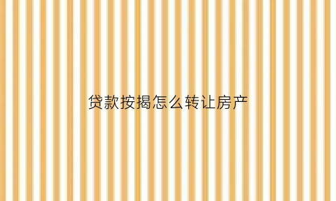 贷款按揭怎么转让房产(贷款按揭怎么转让房产给别人)