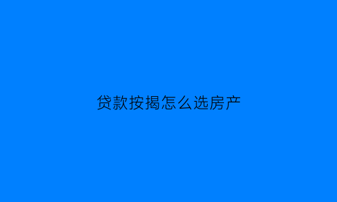贷款按揭怎么选房产(房子按揭选哪种方式好)