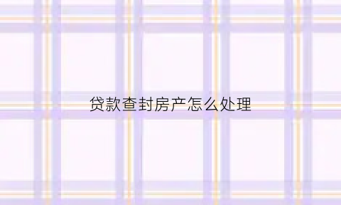 贷款查封房产怎么处理(欠银行贷款查封房子)