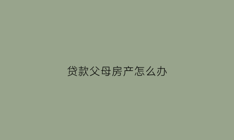 贷款父母房产怎么办(父母贷款中的房子怎么过到子女名下)