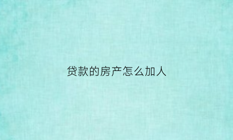 贷款的房产怎么加人(贷款的房子怎样加名字)